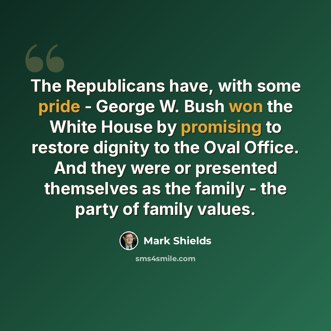 “The Republicans have, with some pride - George W. Bush won the White House by promising to restore dignity to the Oval Office. And they were or presented themselves as the family - the party of family values.” quote by Mark Shields