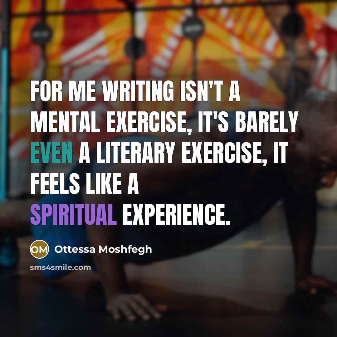 “For me writing isn't a mental exercise, it's barely even a literary exercise, it feels like a spiritual experience.” quote by Ottessa Moshfegh