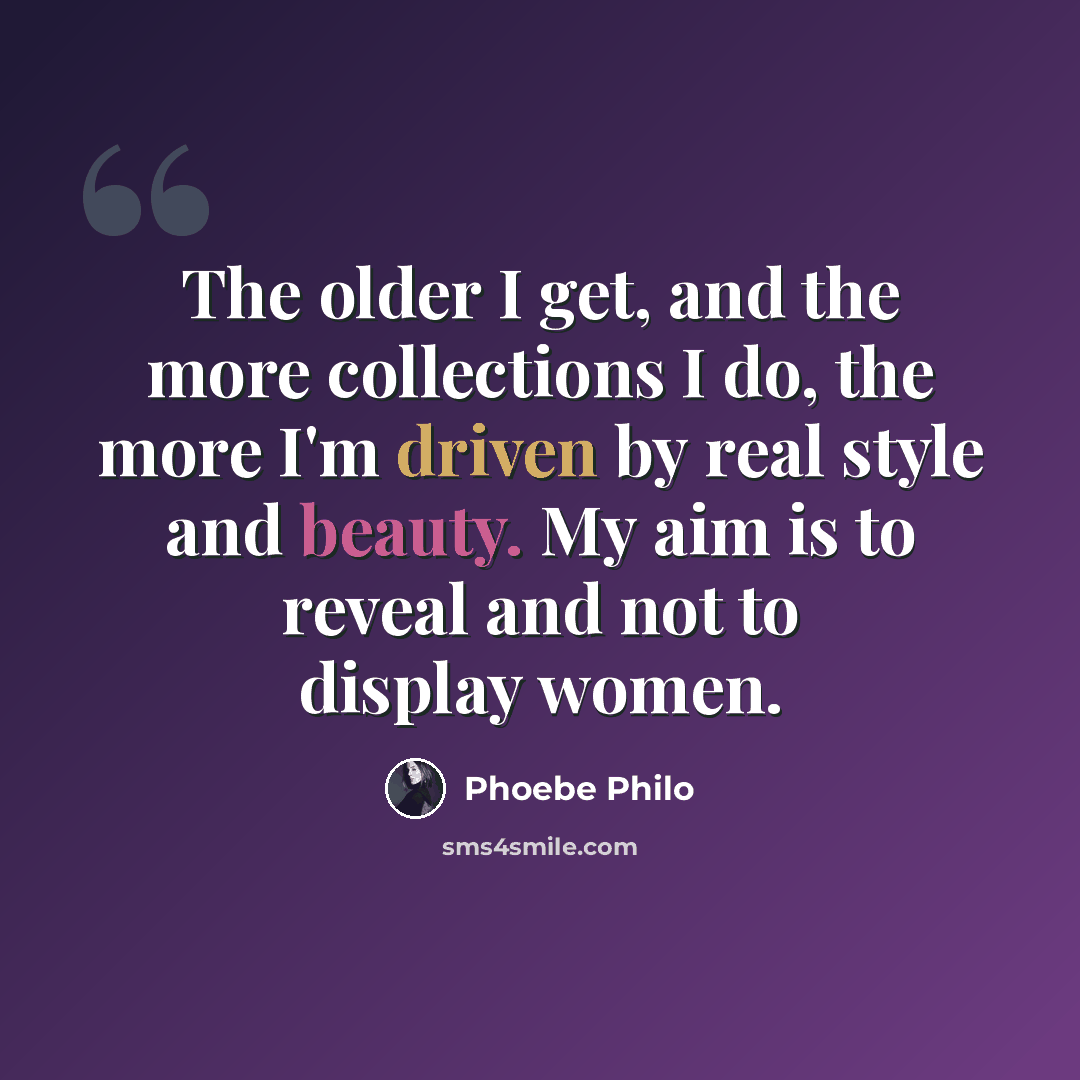 “The older I get, and the more collections I do, the more I'm driven by real style and beauty. My aim is to reveal and not to display women.” quote by Phoebe Philo