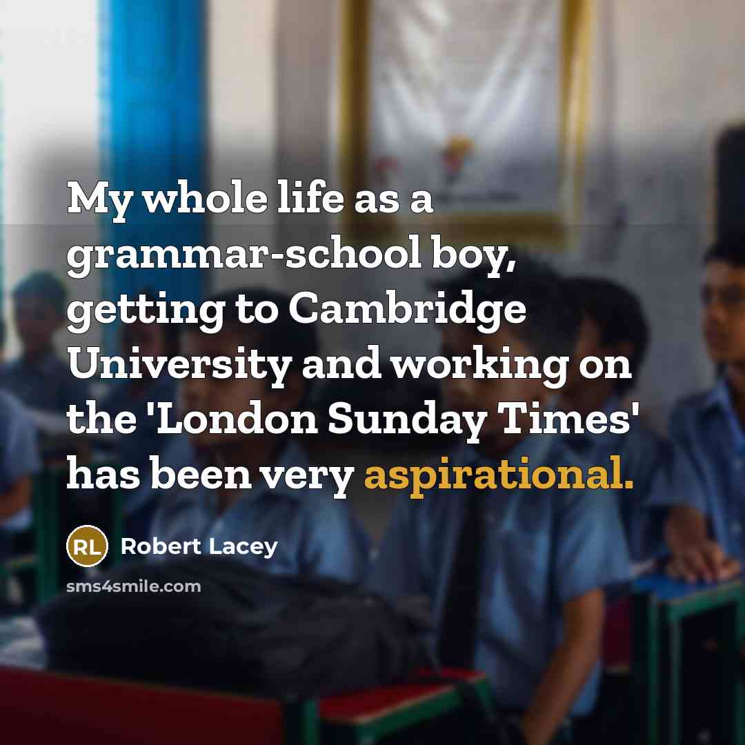 “My whole life as a grammar-school boy, getting to Cambridge University and working on the 'London Sunday Times' has been very aspirational.” quote by Robert Lacey