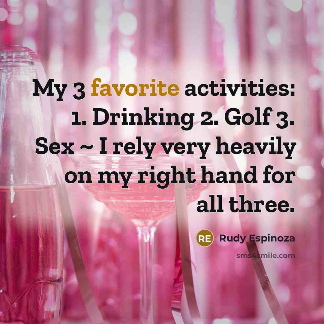 “My 3 favorite activities: 1. Drinking 2. Golf 3. Sex ~ I rely very heavily on my right hand for all three.” quote by Rudy Espinoza