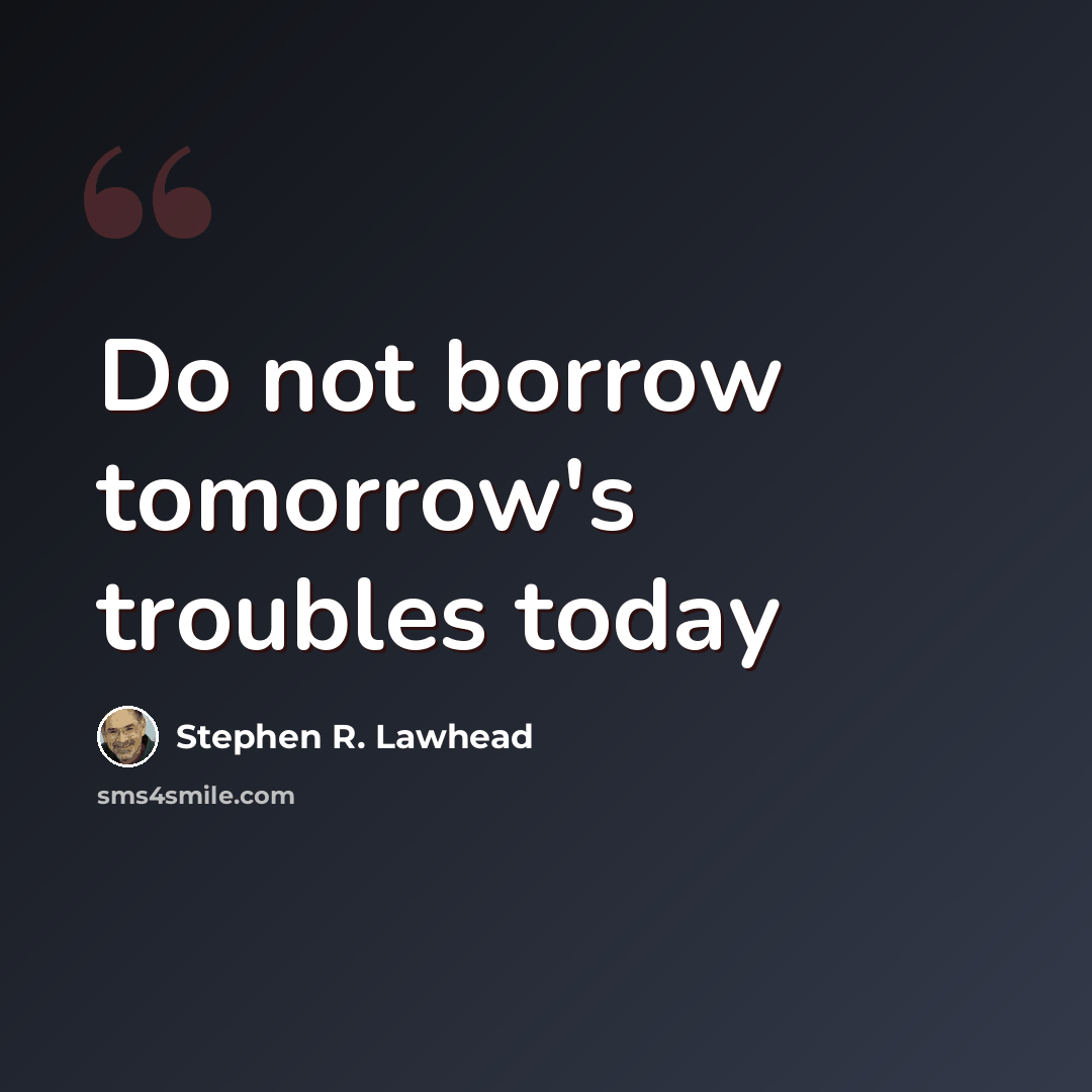 “Do not borrow tomorrow's troubles today” quote by Stephen R. Lawhead