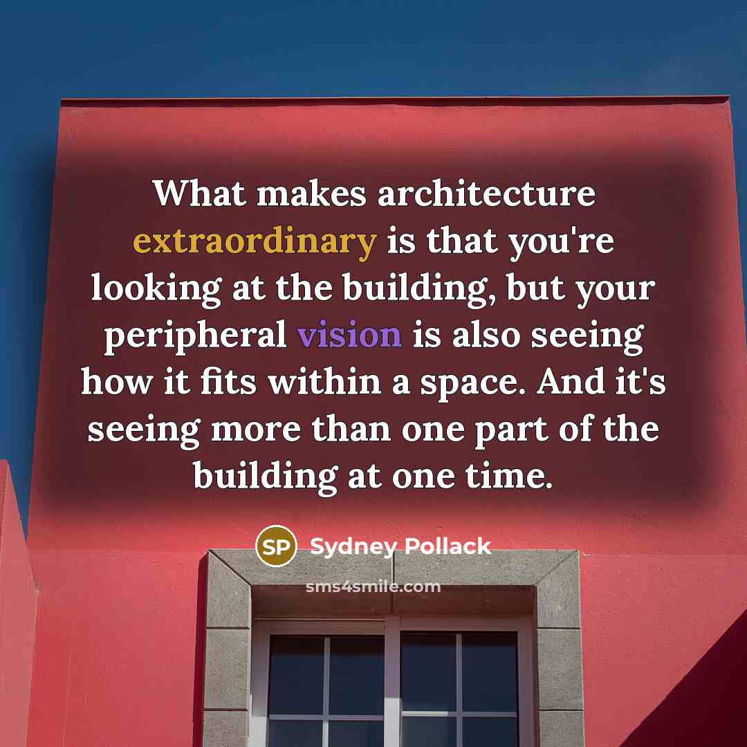 “What makes architecture extraordinary is that you're looking at the building, but your peripheral vision is also seeing how it fits within a space. And it's seeing more than one part of the building at one time.” quote by Sydney Pollack