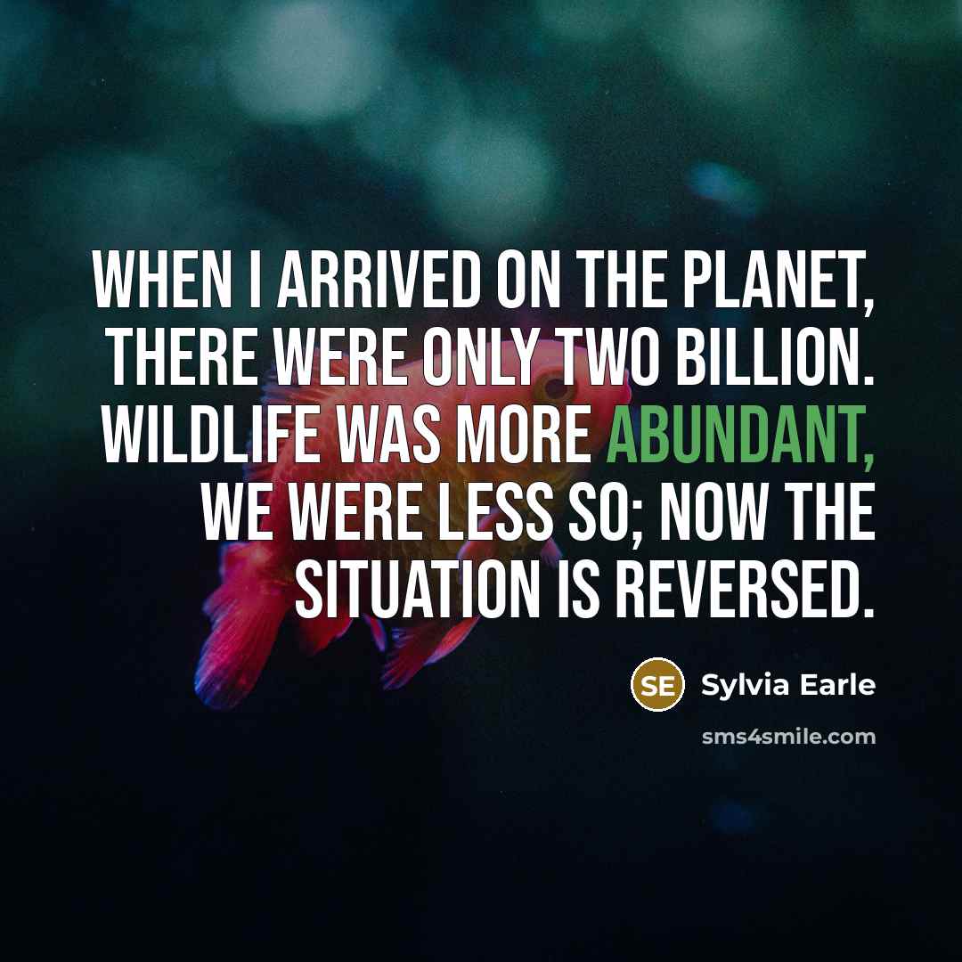 “When I arrived on the planet, there were only two billion. Wildlife was more abundant, we were less so; now the situation is reversed.” quote by Sylvia Earle