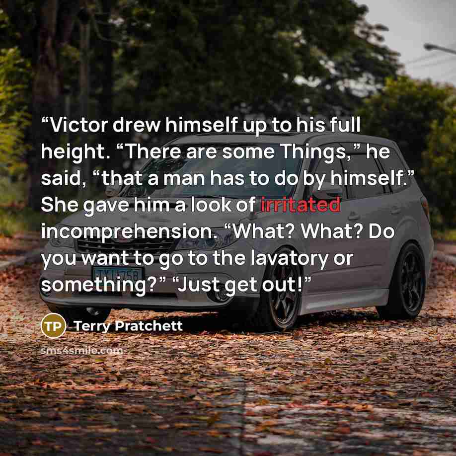“Victor drew himself up to his full height. “There are some Things,” he said, “that a man has to do by himself.” She gave him a look of irritated incomprehension. “What? What? Do you want to go to the lavatory or something?” “Just get out!” quote by Terry Pratchett
