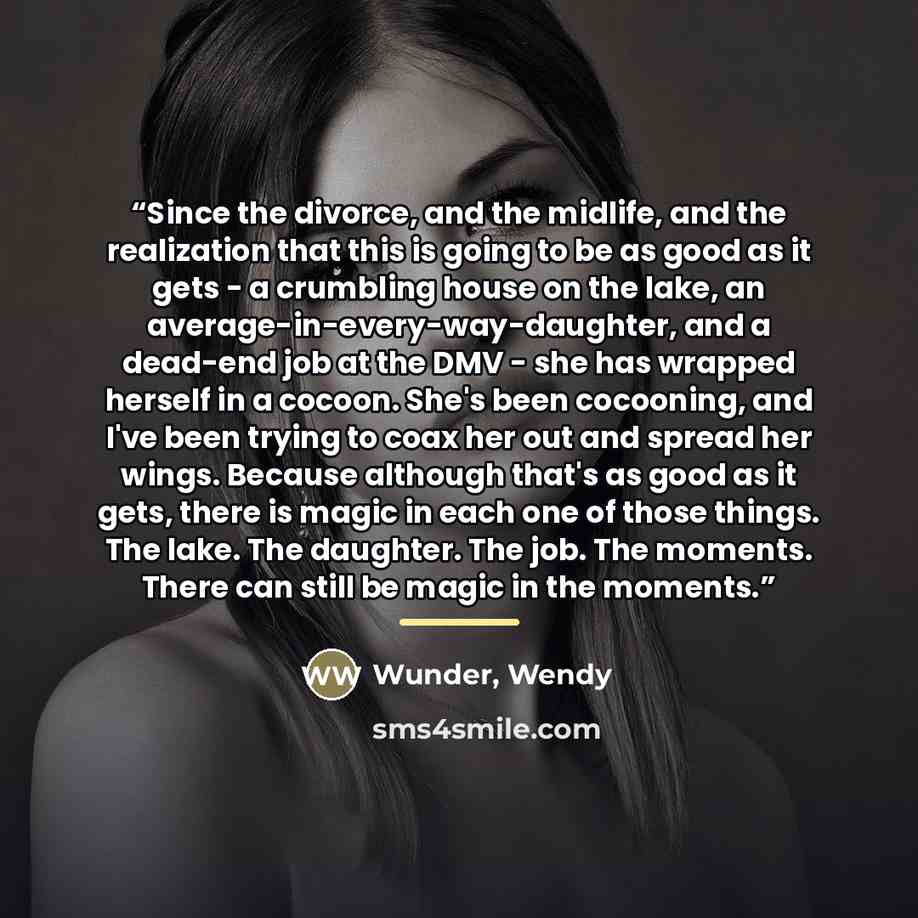 “Since the divorce, and the midlife, and the realization that this is going to be as good as it gets - a crumbling house on the lake, an average-in-every-way-daughter, and a dead-end job at the DMV - she has wrapped herself in a cocoon. She's been cocooning, and I've been trying to coax her out and…” quote by Anonymous