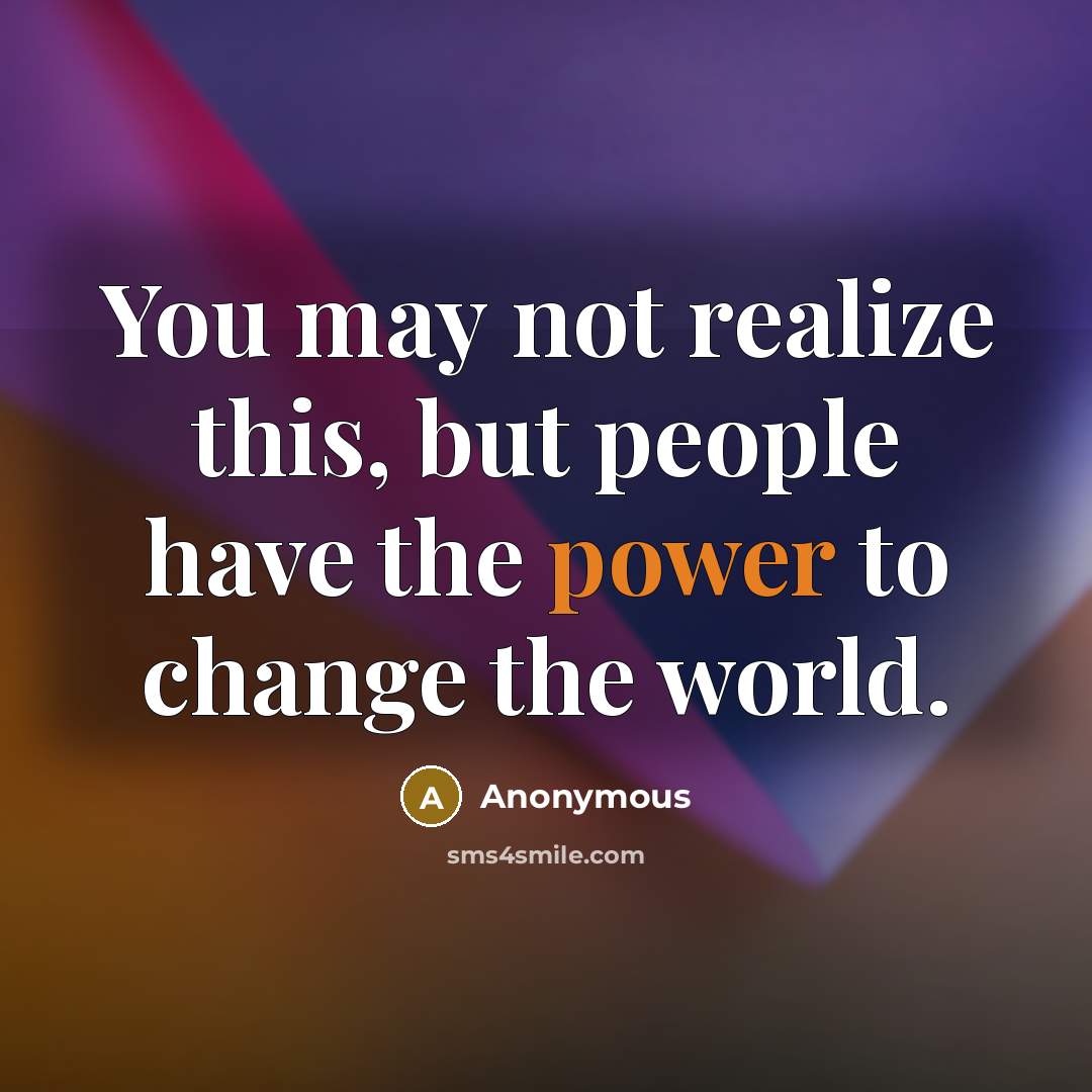 “You may not realize this, but people have the power to change the world.” quote by Anonymous
