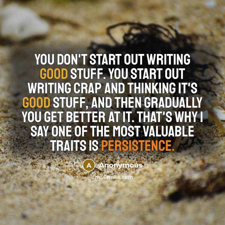 “You don't start out writing good stuff. You start out writing crap and thinking it's good stuff, and then gradually you get better at it. That's why I say one of the most valuable traits is persistence.” quote by Anonymous