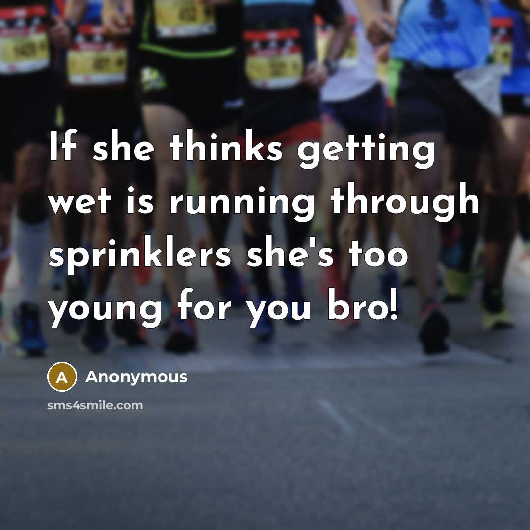 “If she thinks getting wet is running through sprinklers she's too young for you bro!” quote by Anonymous