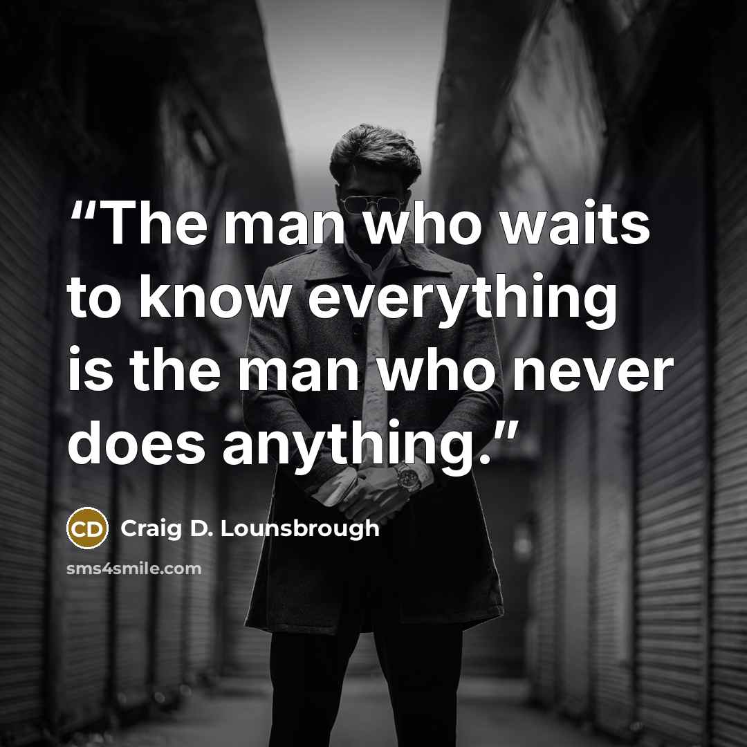 “The man who waits to know everything is the man who never does anything.” quote by Craig D. Lounsbrough