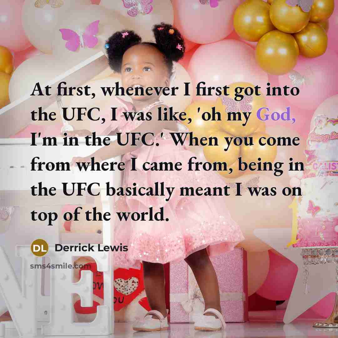 “At first, whenever I first got into the UFC, I was like, 'oh my God, I'm in the UFC.' When you come from where I came from, being in the UFC basically meant I was on top of the world.” quote by Derrick Lewis