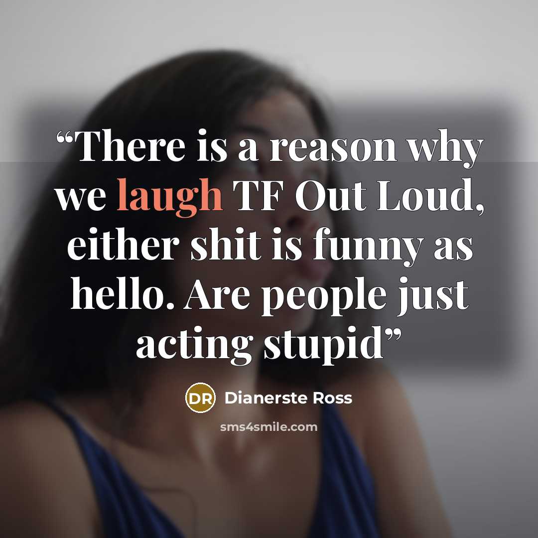 “There is a reason why we laugh TF Out Loud, either shit is funny as hello. Are people just acting stupid” quote by Dianerste Ross