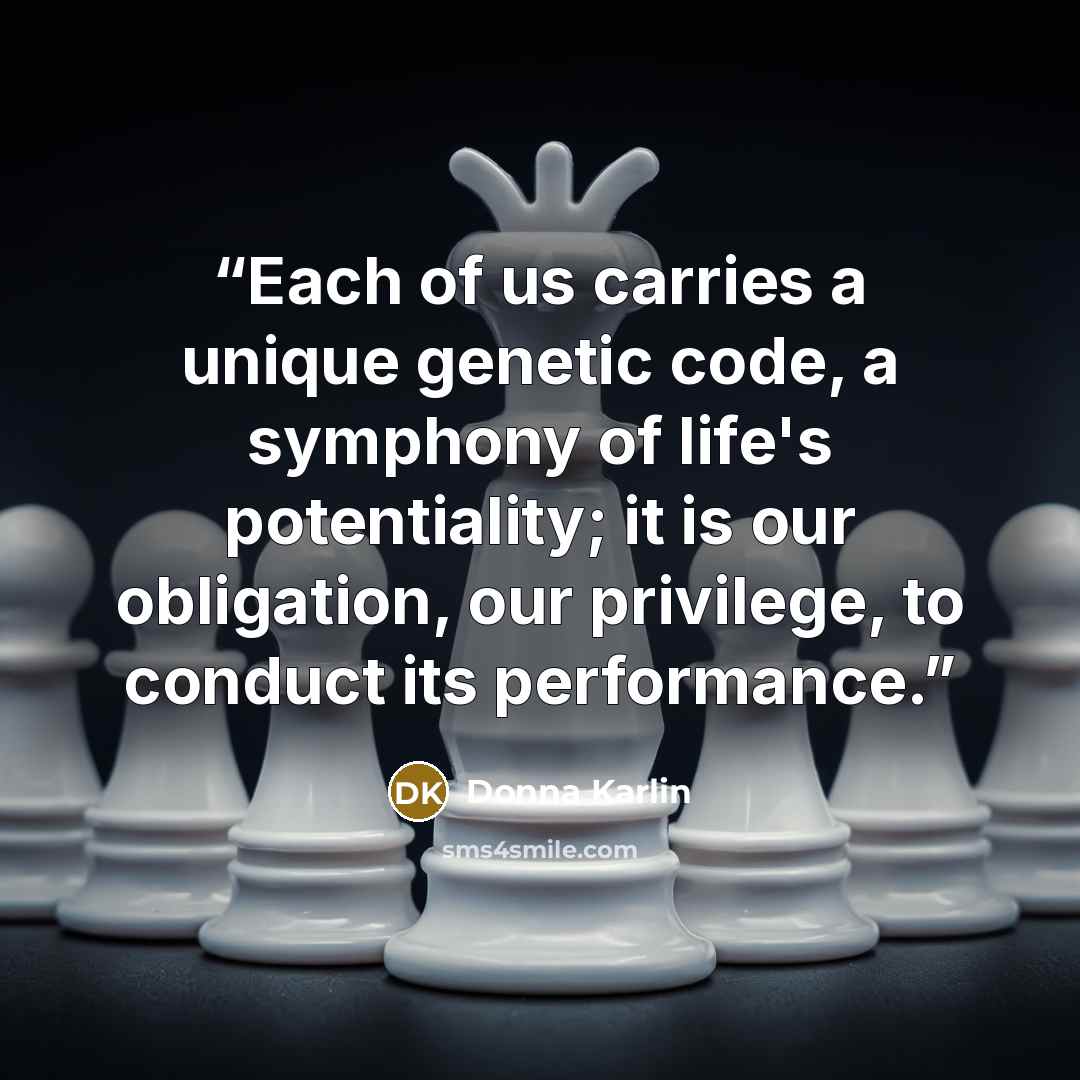 “Each of us carries a unique genetic code, a symphony of life's potentiality; it is our obligation, our privilege, to conduct its performance.” quote by Donna Karlin