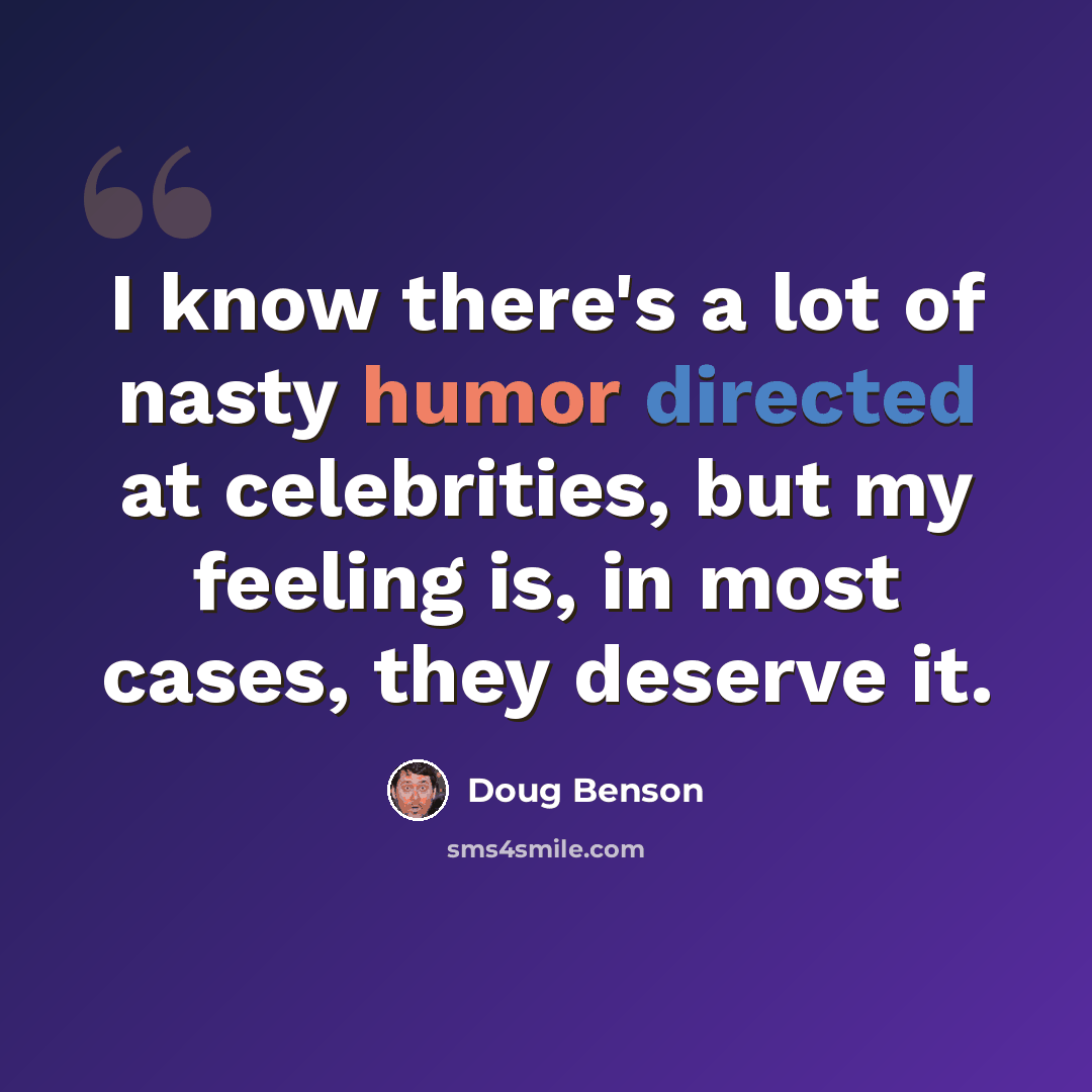 “I know there's a lot of nasty humor directed at celebrities, but my feeling is, in most cases, they deserve it.” quote by Doug Benson