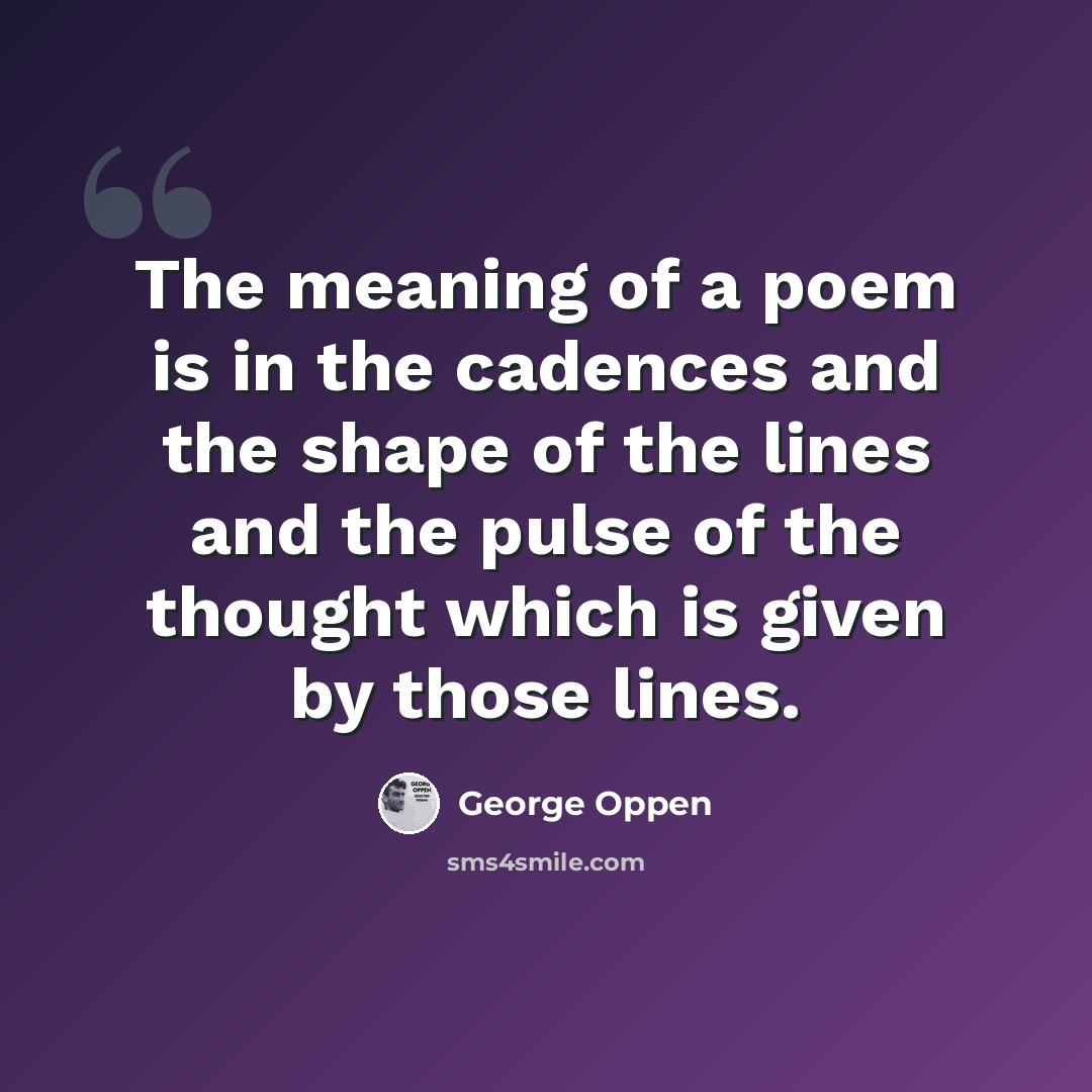 “The meaning of a poem is in the cadences and the shape of the lines and the pulse of the thought which is given by those lines.” quote by George Oppen