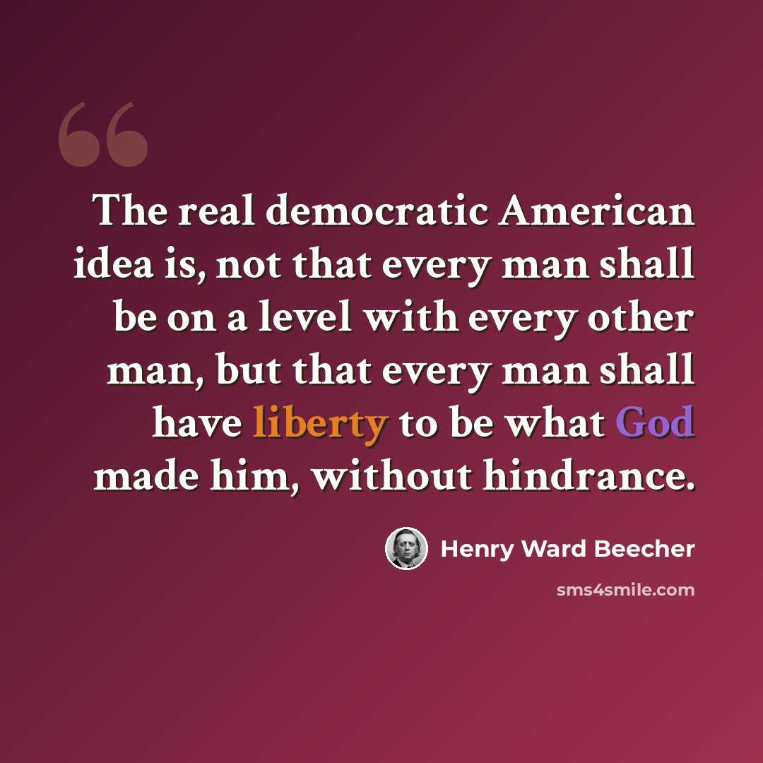 “The real democratic American idea is, not that every man shall be on a level with every other man, but that every man shall have liberty to be what God made him, without hindrance.” quote by Henry Ward Beecher
