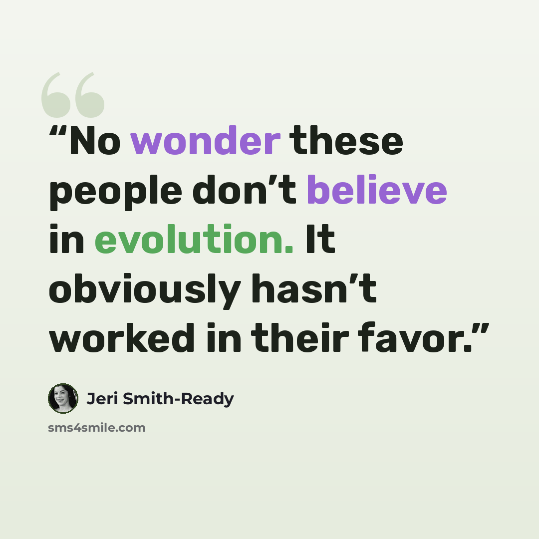 “No wonder these people don’t believe in evolution. It obviously hasn’t worked in their favor.” quote by Jeri Smith-Ready