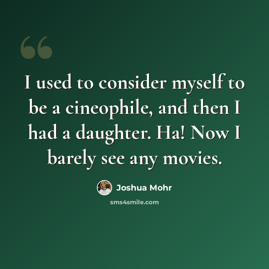 “I used to consider myself to be a cineophile, and then I had a daughter. Ha! Now I barely see any movies.” quote by Joshua Mohr