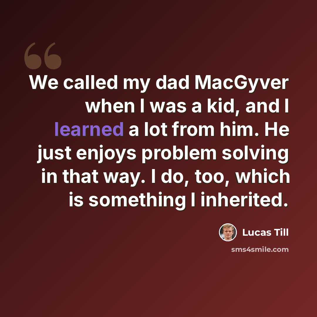 “We called my dad MacGyver when I was a kid, and I learned a lot from him. He just enjoys problem solving in that way. I do, too, which is something I inherited.” quote by Lucas Till