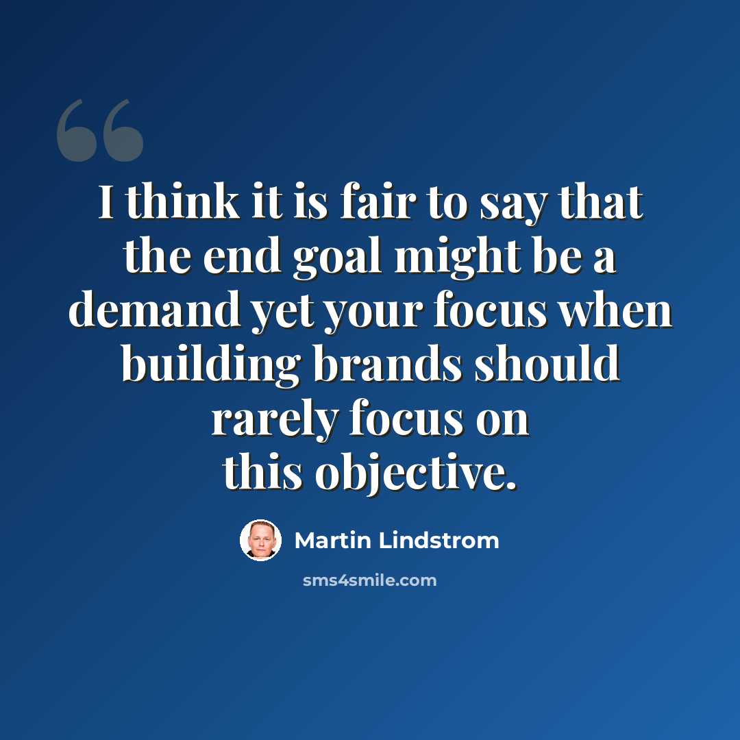 “I think it is fair to say that the end goal might be a demand yet your focus when building brands should rarely focus on this objective.” quote by Martin Lindstrom