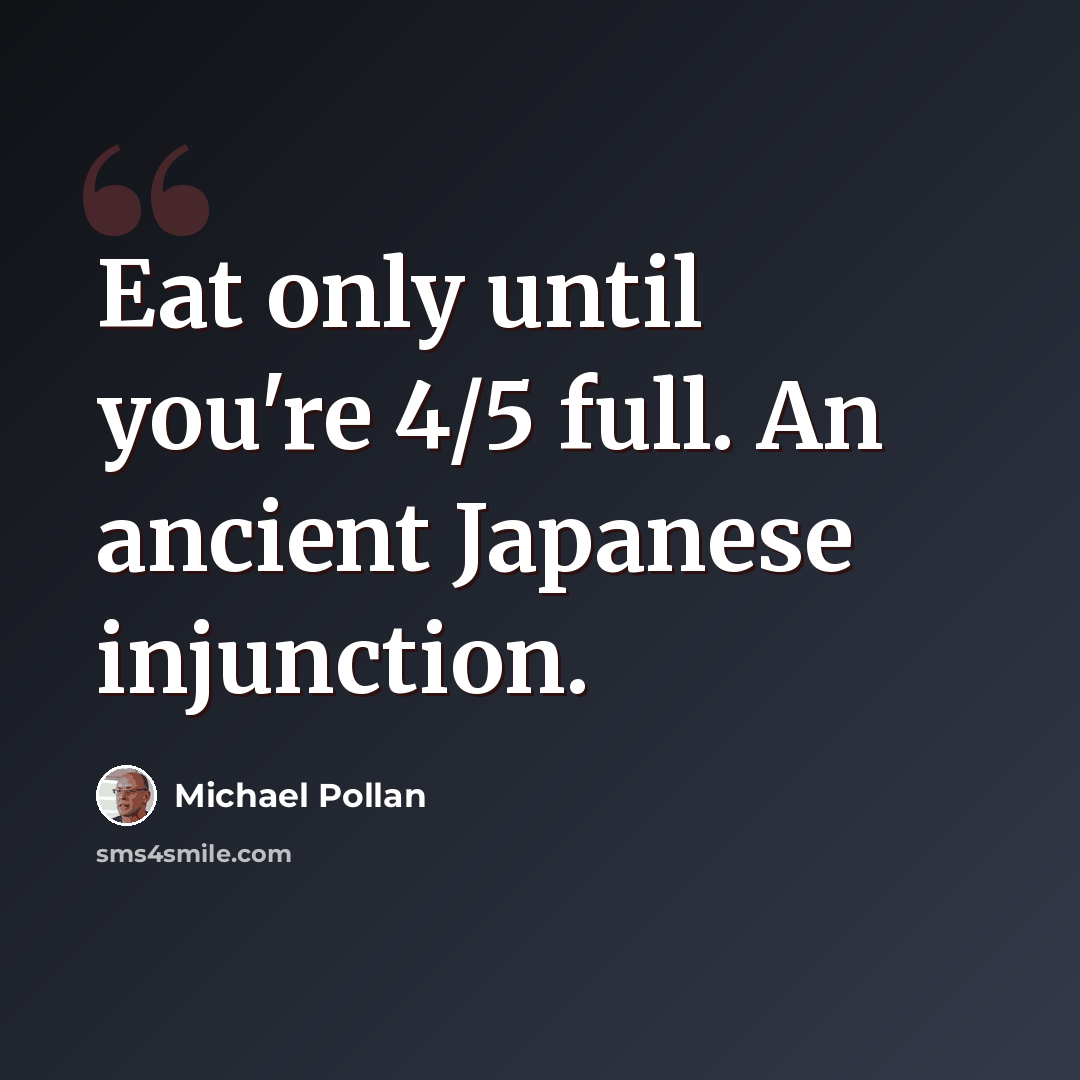 “Eat only until you're 4/5 full. An ancient Japanese injunction.” quote by Michael Pollan