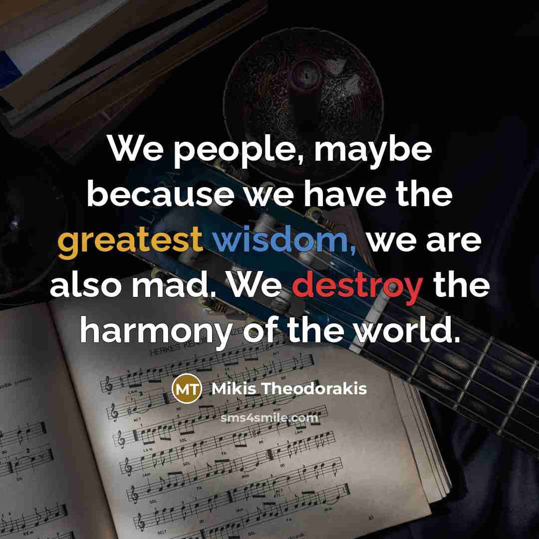 “We people, maybe because we have the greatest wisdom, we are also mad. We destroy the harmony of the world.” quote by Mikis Theodorakis