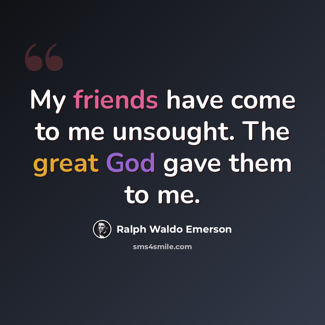 “My friends have come to me unsought. The great God gave them to me.” quote by Ralph Waldo Emerson