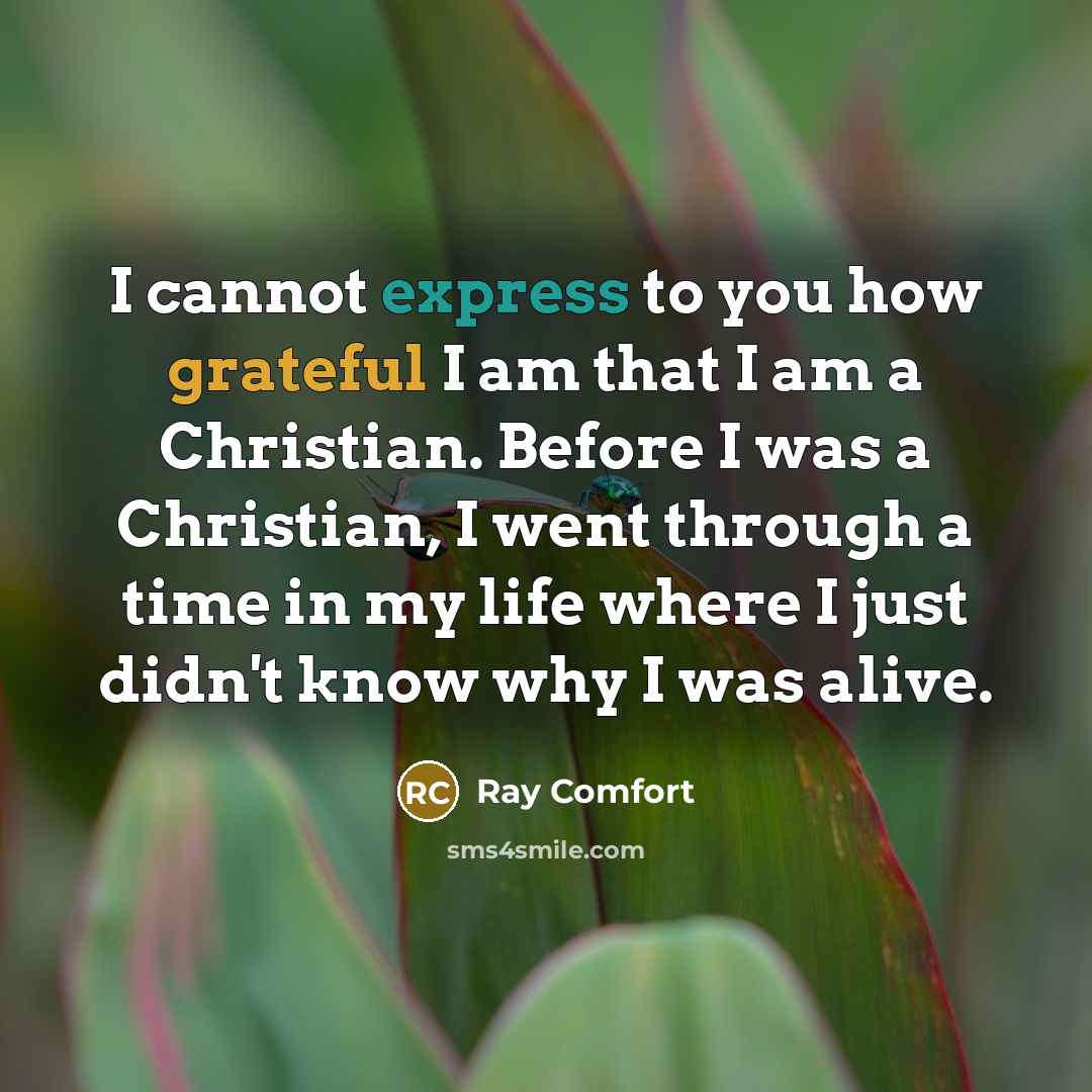 “I cannot express to you how grateful I am that I am a Christian. Before I was a Christian, I went through a time in my life where I just didn't know why I was alive.” quote by Ray Comfort