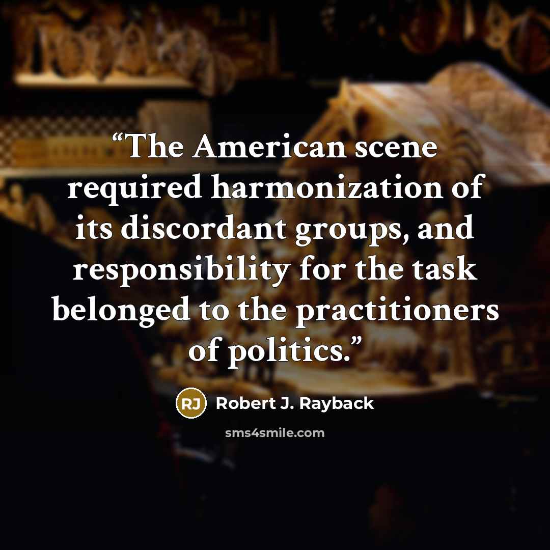 “The American scene required harmonization of its discordant groups, and responsibility for the task belonged to the practitioners of politics.” quote by Robert J. Rayback
