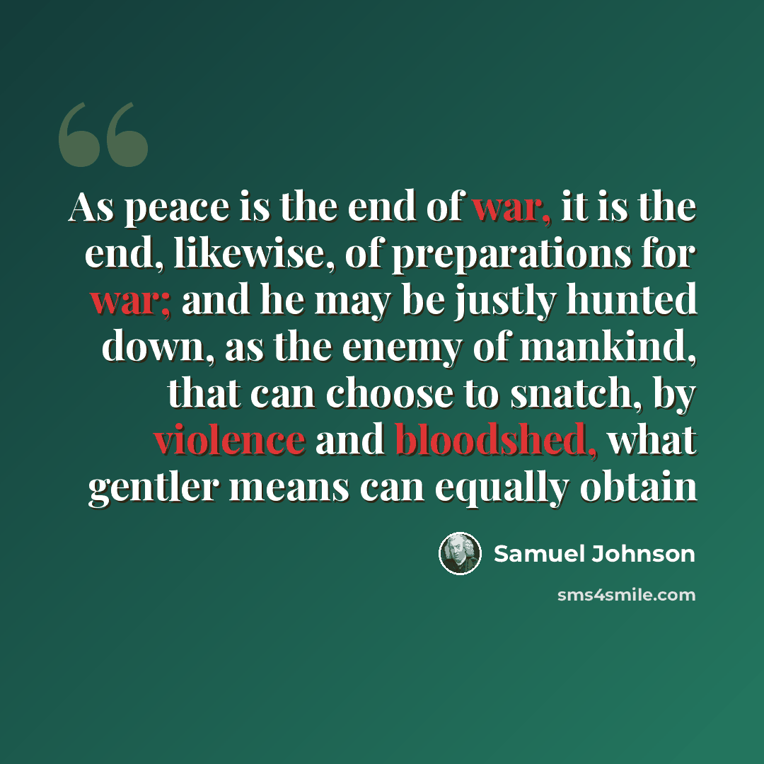“As peace is the end of war, it is the end, likewise, of preparations for war; and he may be justly hunted down, as the enemy of mankind, that can choose to snatch, by violence and bloodshed, what gentler means can equally obtain” quote by Samuel Johnson