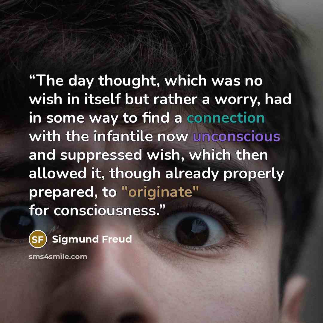 “The day thought, which was no wish in itself but rather a worry, had in some way to find a connection with the infantile now unconscious and suppressed wish, which then allowed it, though already properly prepared, to "originate" for consciousness.” quote by Sigmund Freud