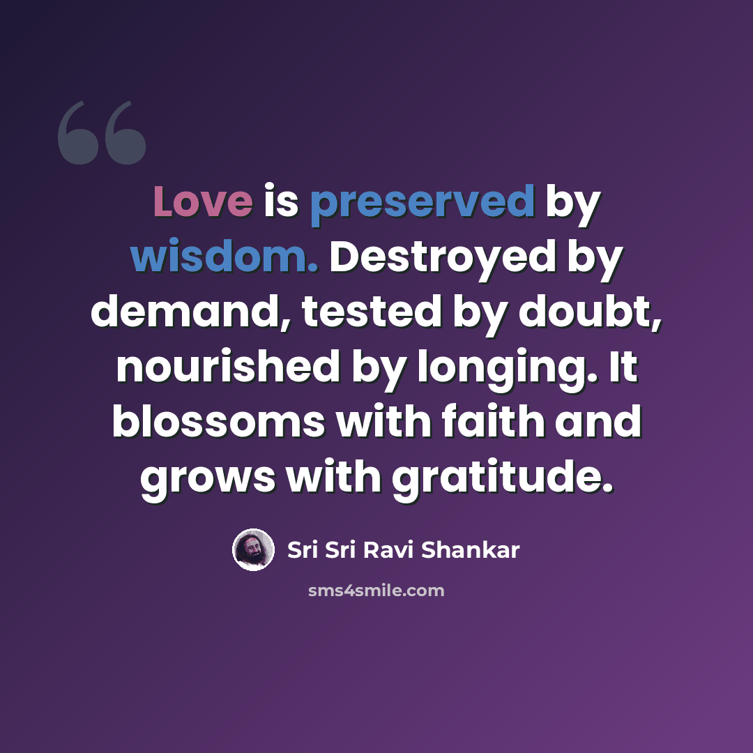 “Love is preserved by wisdom. Destroyed by demand, tested by doubt, nourished by longing. It blossoms with faith and grows with gratitude.” quote by Sri Sri Ravi Shankar