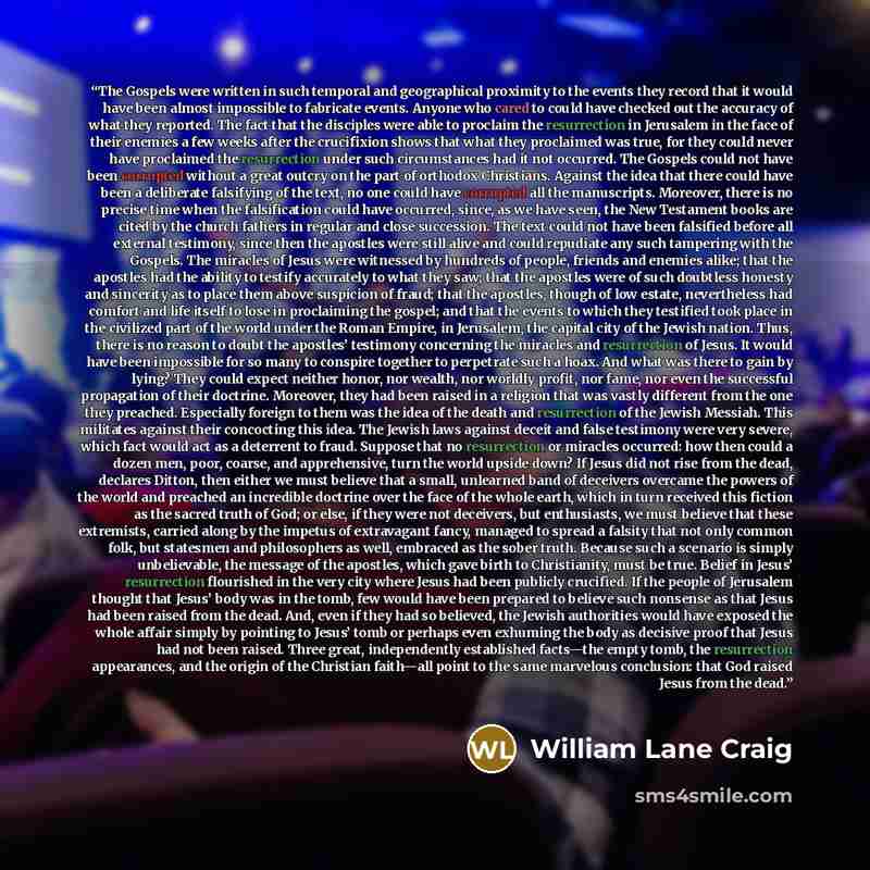 “The Gospels were written in such temporal and geographical proximity to the events they record that it would have been almost impossible to fabricate events. Anyone who cared to could have checked out the accuracy of what they reported. The fact that the disciples were able to proclaim the…” quote by William Lane Craig