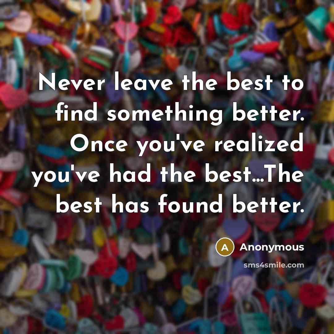 “Never leave the best to find something better. Once you've realized you've had the best...The best has found better.” quote by Anonymous