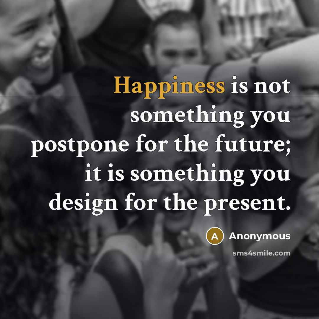 “Happiness is not something you postpone for the future; it is something you design for the present.” quote by Anonymous