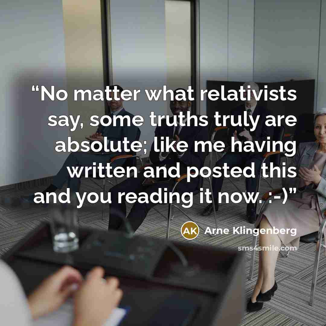“No matter what relativists say, some truths truly are absolute; like me having written and posted this and you reading it now. :-)” quote by Arne Klingenberg