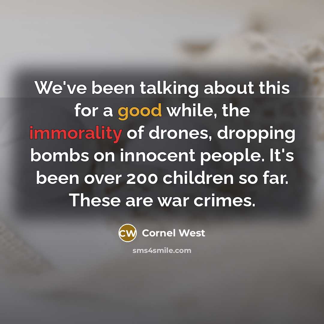 “We've been talking about this for a good while, the immorality of drones, dropping bombs on innocent people. It's been over 200 children so far. These are war crimes.” quote by Cornel West