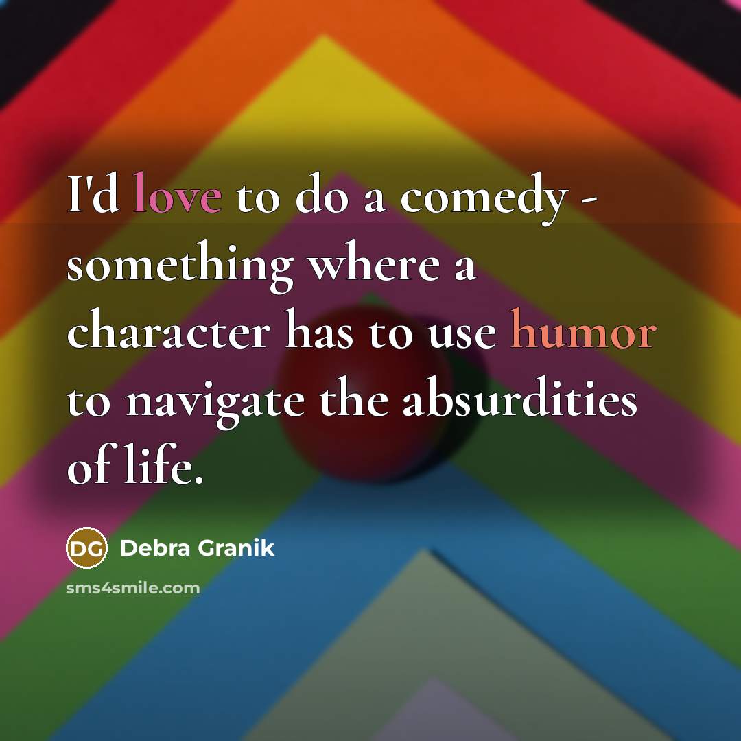 “I'd love to do a comedy - something where a character has to use humor to navigate the absurdities of life.” quote by Debra Granik