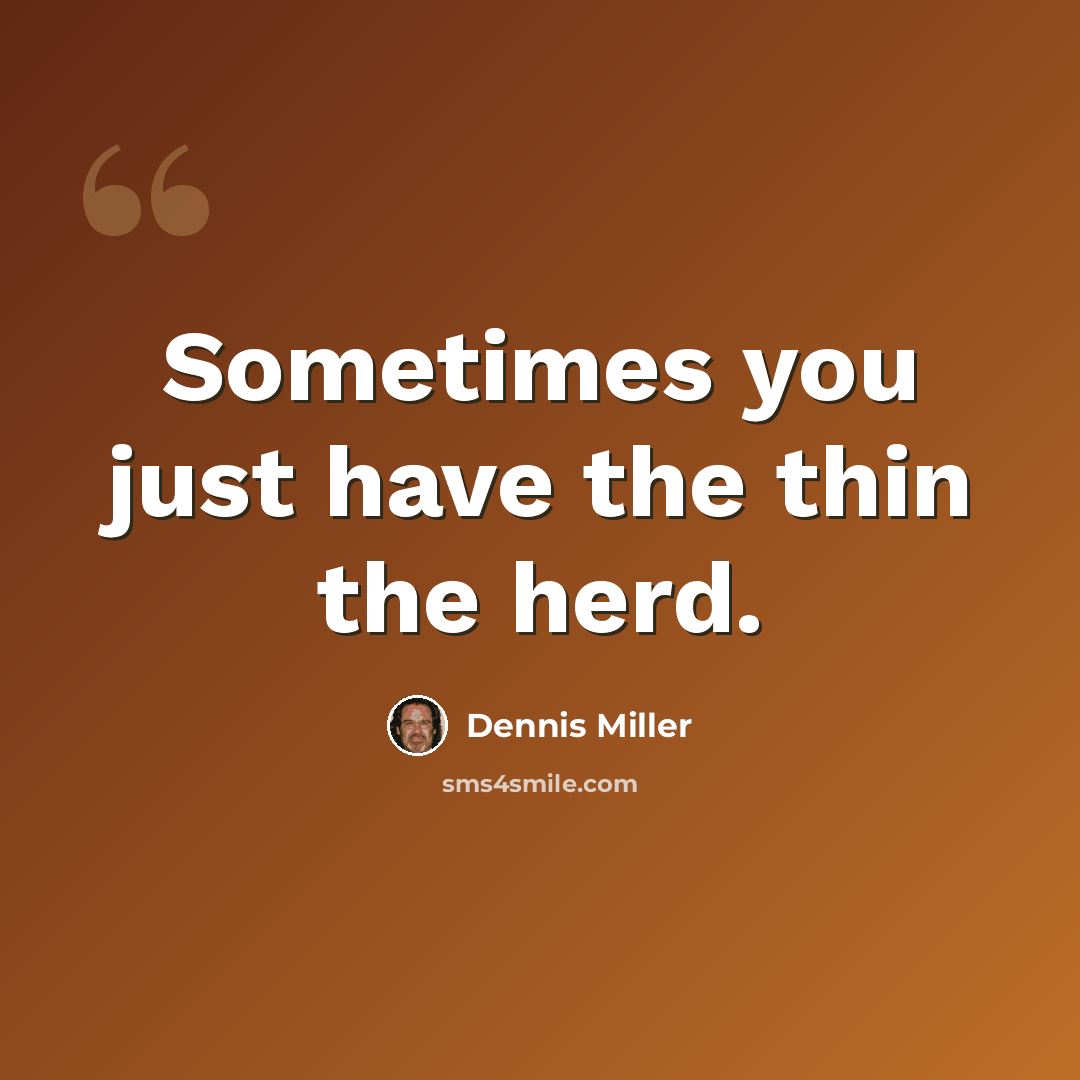 “Sometimes you just have the thin the herd.” quote by Dennis Miller