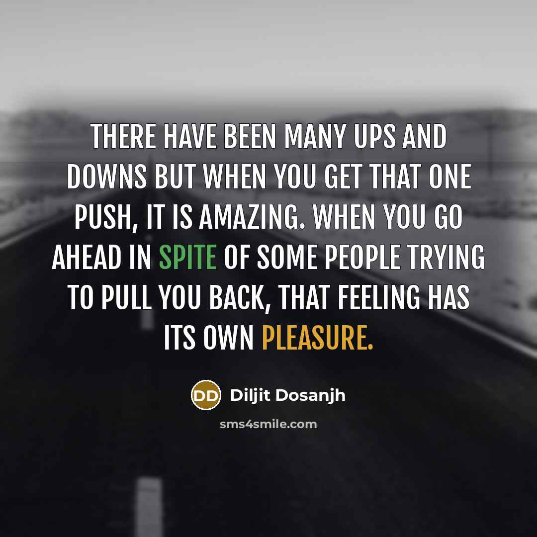 “There have been many ups and downs but when you get that one push, it is amazing. When you go ahead in spite of some people trying to pull you back, that feeling has its own pleasure.” quote by Diljit Dosanjh