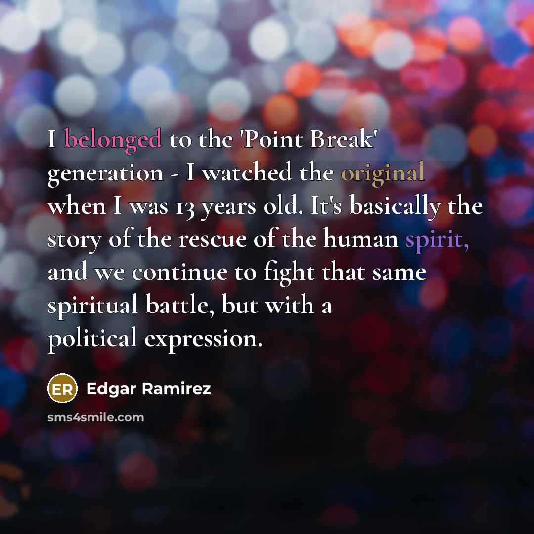 “I belonged to the 'Point Break' generation - I watched the original when I was 13 years old. It's basically the story of the rescue of the human spirit, and we continue to fight that same spiritual battle, but with a political expression.” quote by Edgar Ramirez