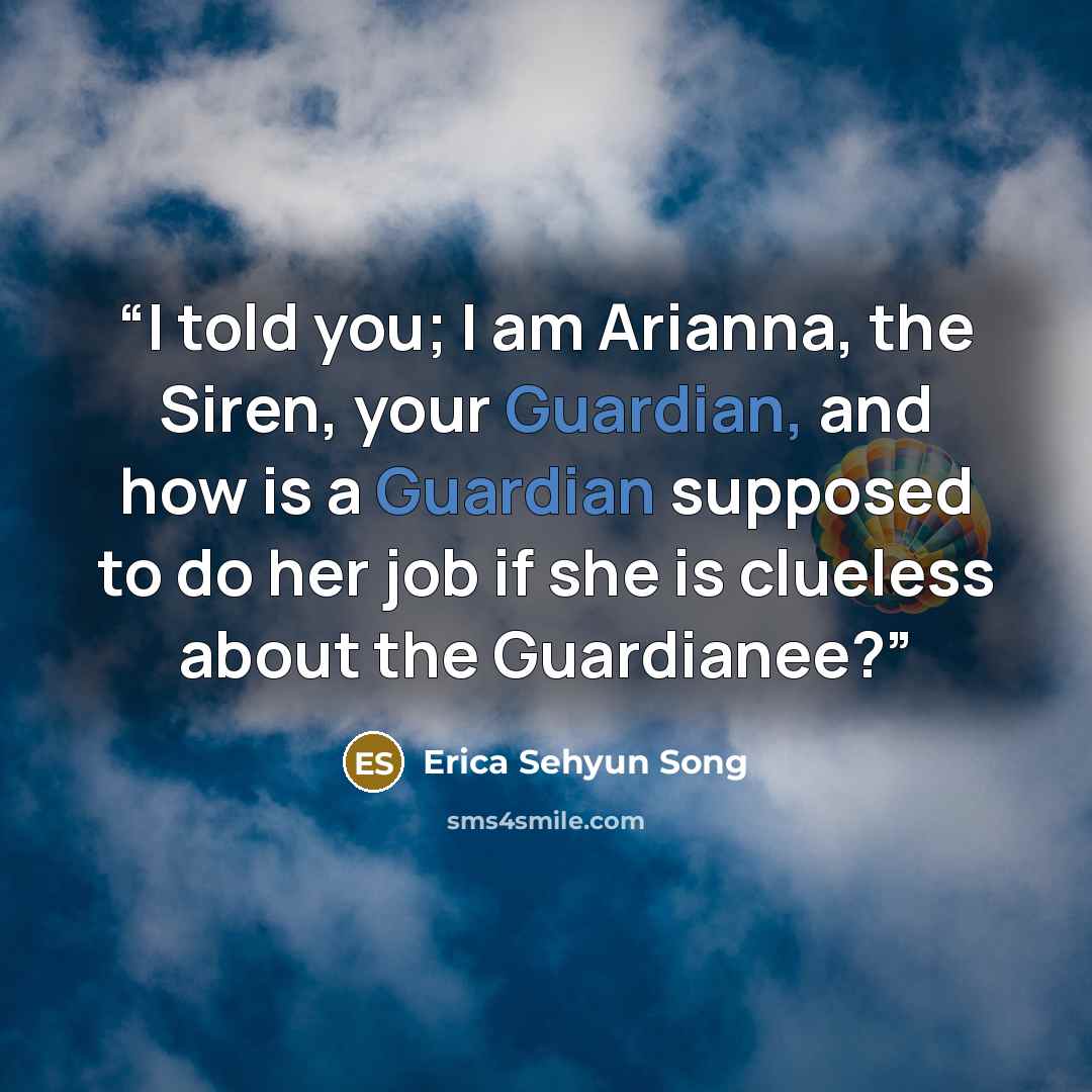 “I told you; I am Arianna, the Siren, your Guardian, and how is a Guardian supposed to do her job if she is clueless about the Guardianee?” quote by Erica Sehyun Song