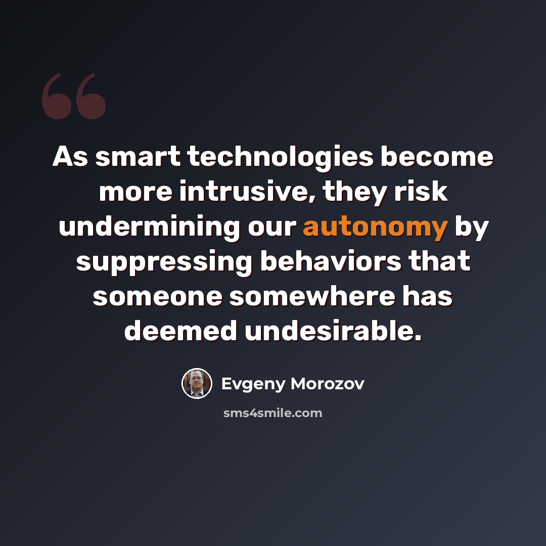 “As smart technologies become more intrusive, they risk undermining our autonomy by suppressing behaviors that someone somewhere has deemed undesirable.” quote by Evgeny Morozov