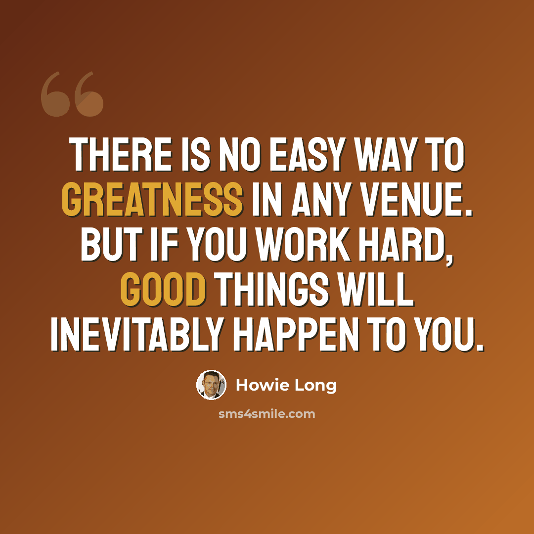 “There is no easy way to greatness in any venue. But if you work hard, good things will inevitably happen to you.” quote by Howie Long