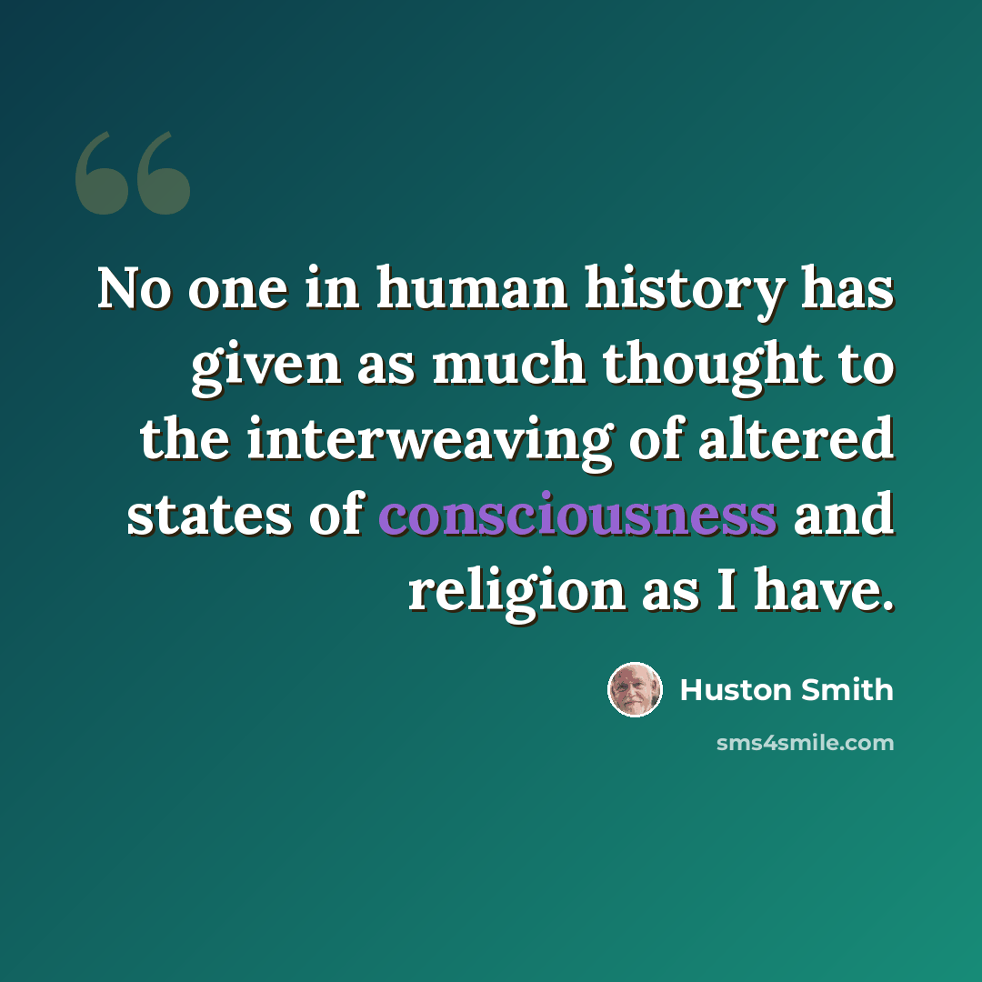 “No one in human history has given as much thought to the interweaving of altered states of consciousness and religion as I have.” quote by Huston Smith