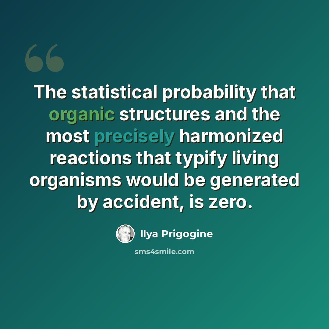 “The statistical probability that organic structures and the most precisely harmonized reactions that typify living organisms would be generated by accident, is zero.” quote by Ilya Prigogine