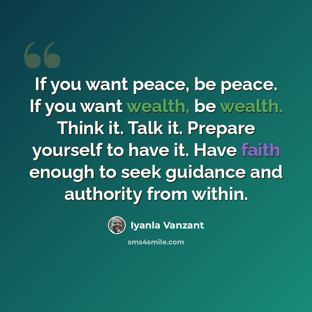 “If you want peace, be peace. If you want wealth, be wealth. Think it. Talk it. Prepare yourself to have it. Have faith enough to seek guidance and authority from within.” quote by Iyanla Vanzant
