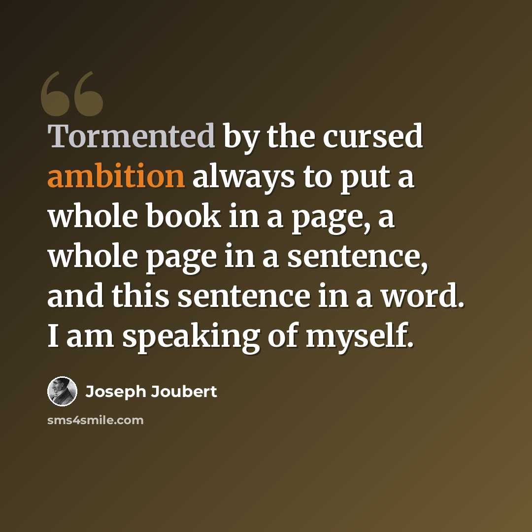 “Tormented by the cursed ambition always to put a whole book in a page, a whole page in a sentence, and this sentence in a word. I am speaking of myself.” quote by Joseph Joubert