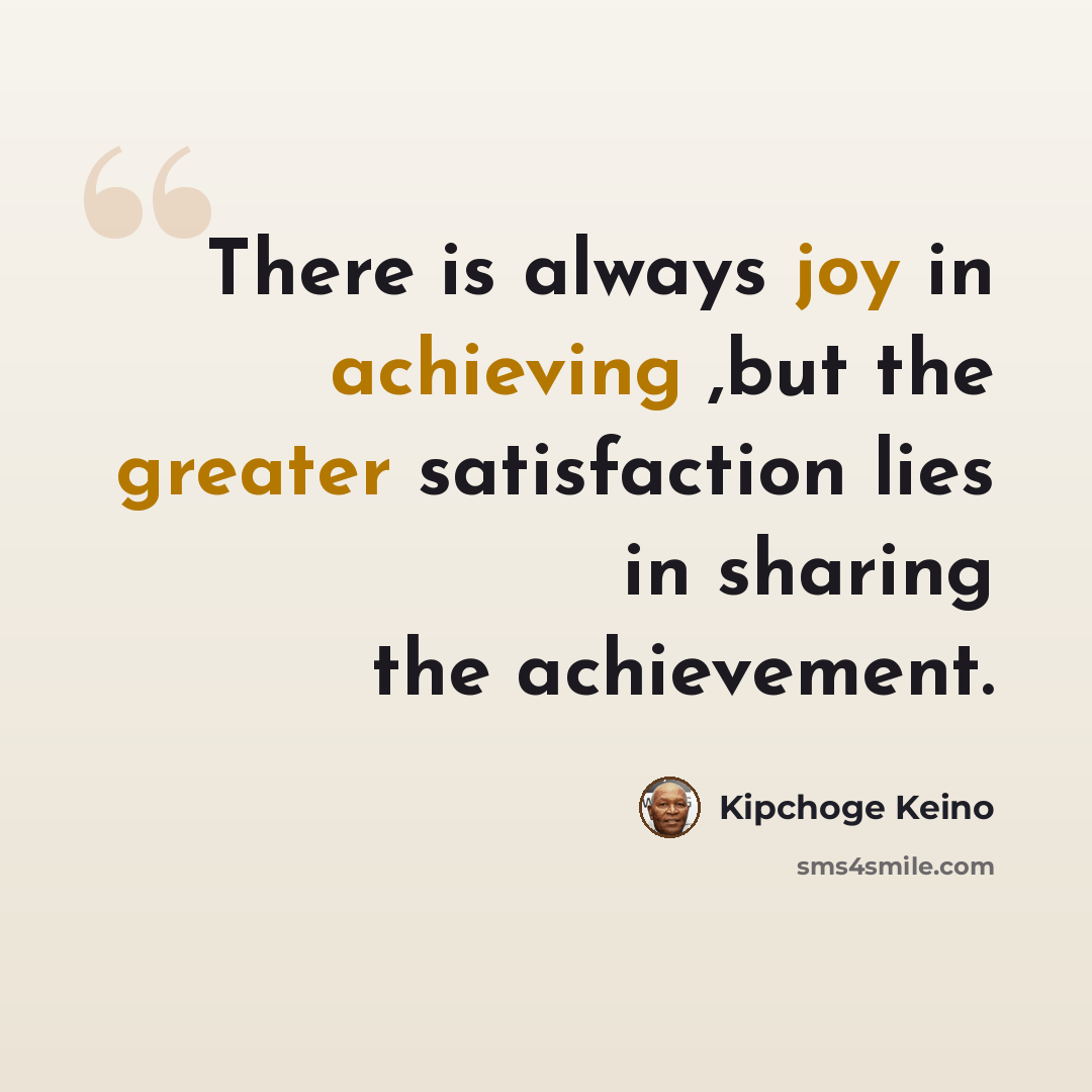 “There is always joy in achieving ,but the greater satisfaction lies in sharing the achievement.” quote by Kipchoge Keino