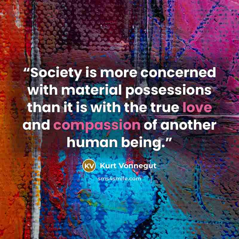 “Society is more concerned with material possessions than it is with the true love and compassion of another human being.” quote by Kurt Vonnegut